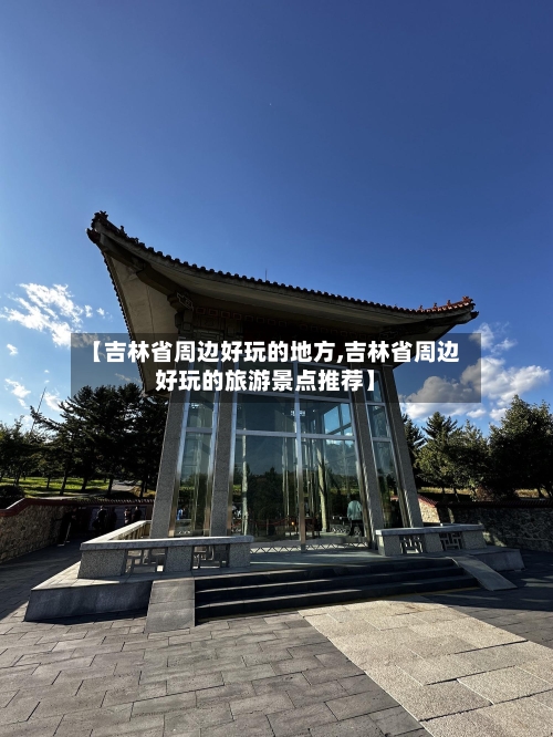 【吉林省周边好玩的地方,吉林省周边好玩的旅游景点推荐】-第2张图片