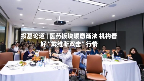 投基论道 | 医药板块暖意渐浓 机构看好“戴维斯双击”行情-第2张图片