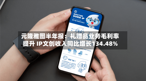 元隆雅图半年报:礼赠品业务毛利率提升 IP文创收入同比增长134.48%-第3张图片