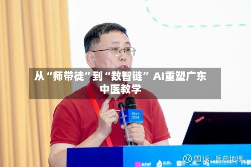 从“师带徒”到“数智链” AI重塑广东中医教学-第2张图片