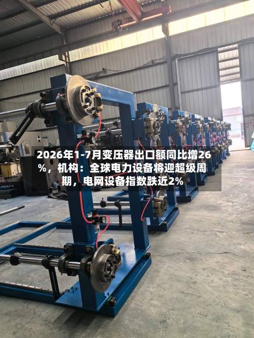2026年1-7月变压器出口额同比增26%，机构：全球电力设备将迎超级周期，电网设备指数跌近2%