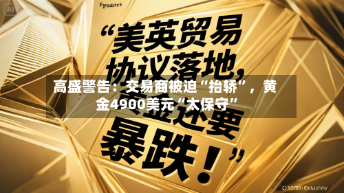 高盛警告：交易商被迫“抬轿”	，黄金4900美元“太保守”-第1张图片