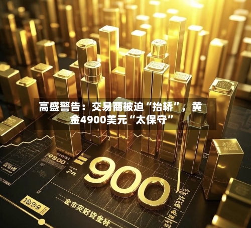 高盛警告：交易商被迫“抬轿”，黄金4900美元“太保守”-第2张图片