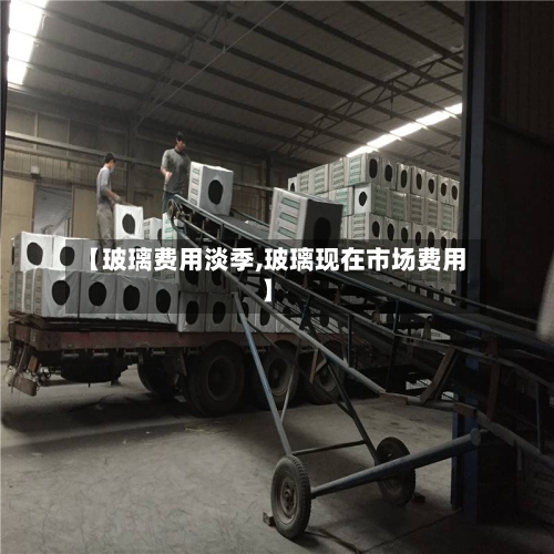 【玻璃费用淡季,玻璃现在市场费用】-第2张图片