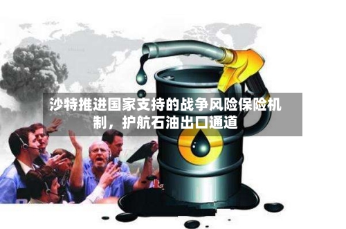 沙特推进国家支持的战争风险保险机制，护航石油出口通道-第3张图片