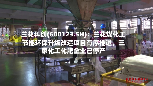 兰花科创(600123.SH)：兰花煤化工节能环保升级改造项目有序推进	，三家化工化肥企业已停产-第2张图片