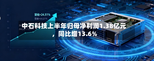 中石科技上半年归母净利润1.38亿元，同比增13.6%-第3张图片