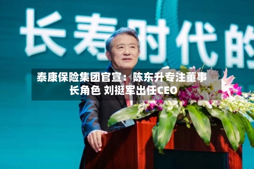 泰康保险集团官宣：陈东升专注董事长角色 刘挺军出任CEO