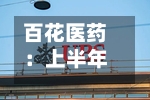 百花医药：上半年归母净利润1476.03万元	，同比下降42.08%-第1张图片