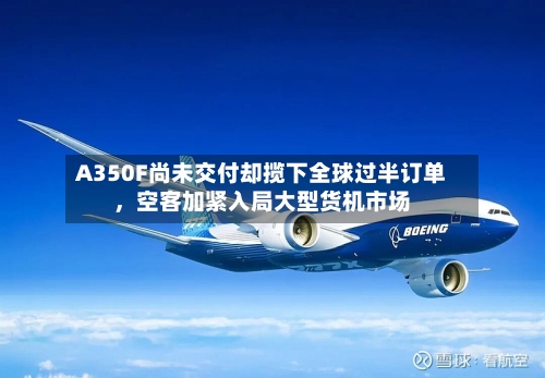 A350F尚未交付却揽下全球过半订单	，空客加紧入局大型货机市场-第3张图片