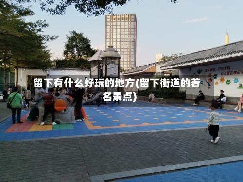 留下有什么好玩的地方(留下街道的著名景点)-第2张图片