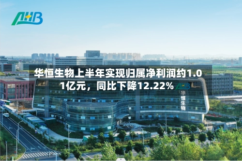 华恒生物上半年实现归属净利润约1.01亿元，同比下降12.22%-第1张图片