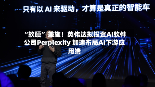 “软硬” 兼施！英伟达拟投资AI软件公司Perplexity 加速布局AI下游应用端-第3张图片
