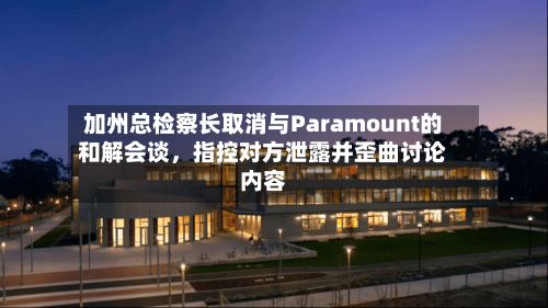 加州总检察长取消与Paramount的和解会谈，指控对方泄露并歪曲讨论内容-第2张图片
