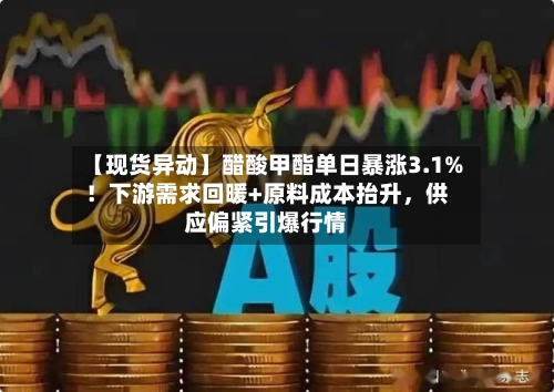 【现货异动】醋酸甲酯单日暴涨3.1%！下游需求回暖+原料成本抬升	，供应偏紧引爆行情-第2张图片