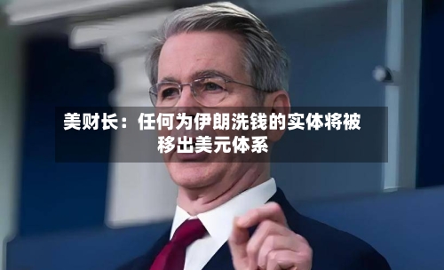 美财长：任何为伊朗洗钱的实体将被移出美元体系