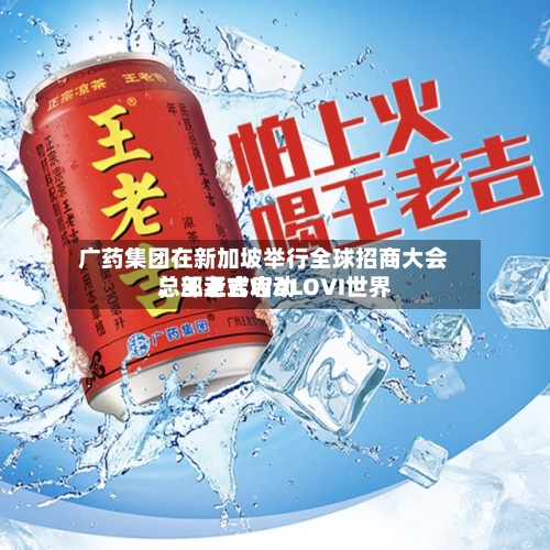 广药集团在新加坡举行全球招商大会	，王老吉WALOVI世界总部正式启动-第2张图片