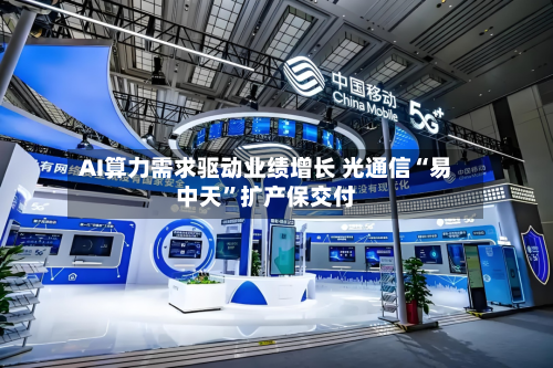AI算力需求驱动业绩增长 光通信“易中天”扩产保交付-第3张图片