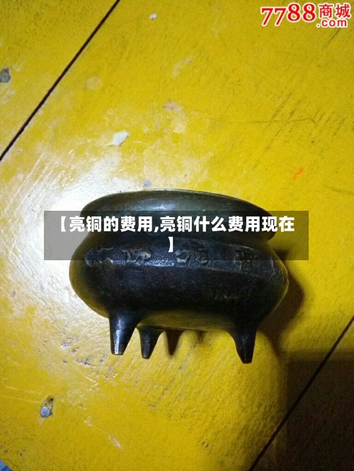 【亮铜的费用,亮铜什么费用现在】