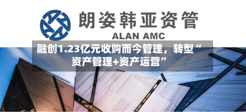 融创1.23亿元收购而今管理	，转型“资产管理+资产运营	”-第1张图片