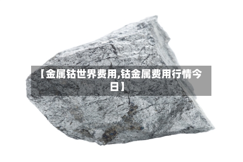 【金属钴世界费用,钴金属费用行情今日】
