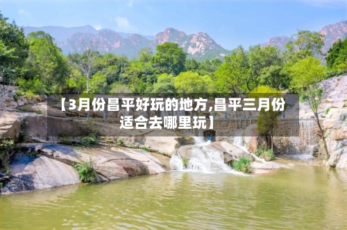 【3月份昌平好玩的地方,昌平三月份适合去哪里玩】