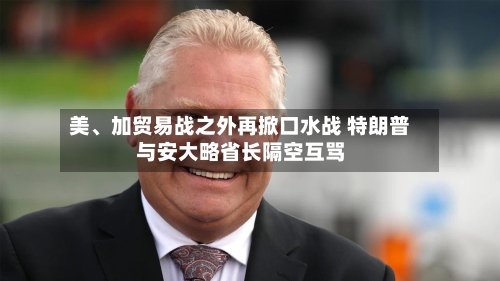 美	、加贸易战之外再掀口水战 特朗普与安大略省长隔空互骂-第2张图片