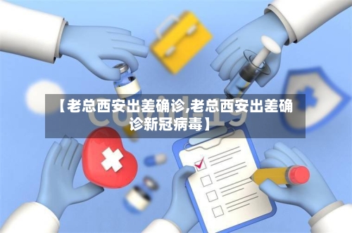 【老总西安出差确诊,老总西安出差确诊新冠病毒】