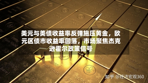 美元与美债收益率反弹施压黄金	，欧元区债市收益率回落，市场聚焦杰克逊霍尔政策信号-第3张图片