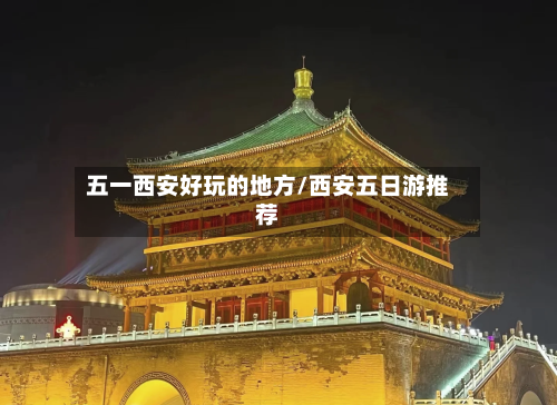 五一西安好玩的地方/西安五日游推荐