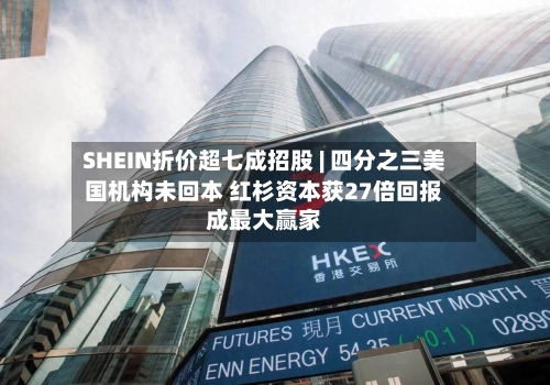 SHEIN折价超七成招股 | 四分之三美国机构未回本 红杉资本获27倍回报成最大赢家