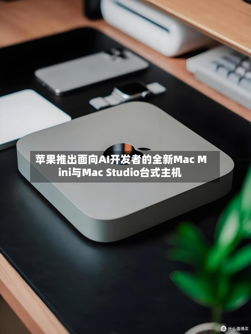 苹果推出面向AI开发者的全新Mac Mini与Mac Studio台式主机