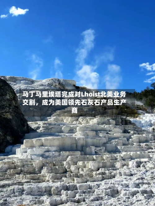 马丁马里埃塔完成对Lhoist北美业务交割，成为美国领先石灰石产品生产商