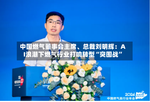 中国燃气董事会主席、总裁刘明辉：AI浪潮下燃气行业打响转型“突围战”-第1张图片