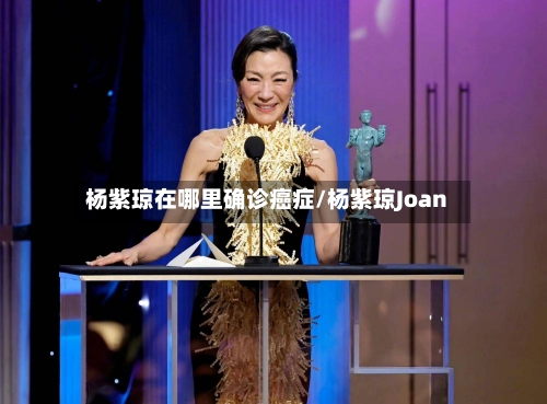 杨紫琼在哪里确诊癌症/杨紫琼Joan