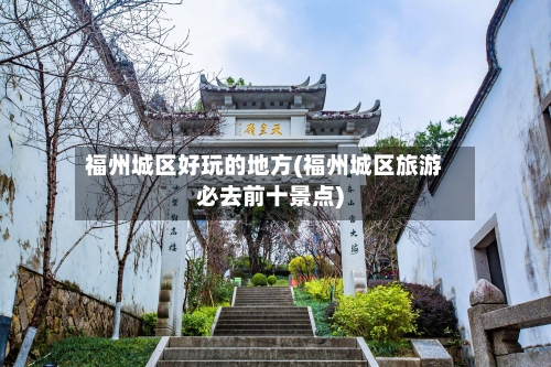 福州城区好玩的地方(福州城区旅游必去前十景点)