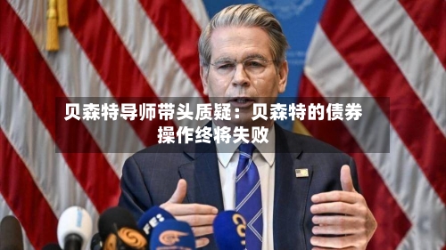 贝森特导师带头质疑:贝森特的债券操作终将失败-第2张图片