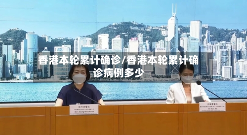 香港本轮累计确诊/香港本轮累计确诊病例多少