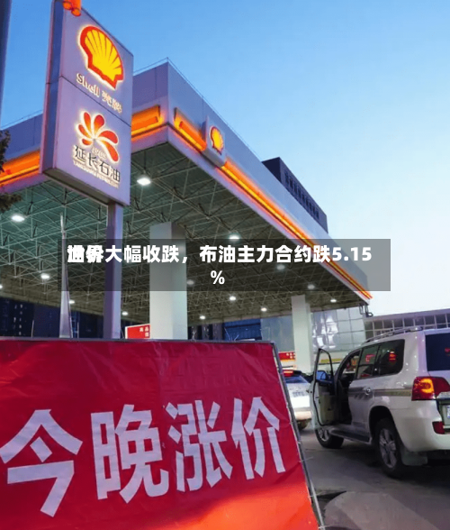 世界油价大幅收跌，布油主力合约跌5.15%-第2张图片