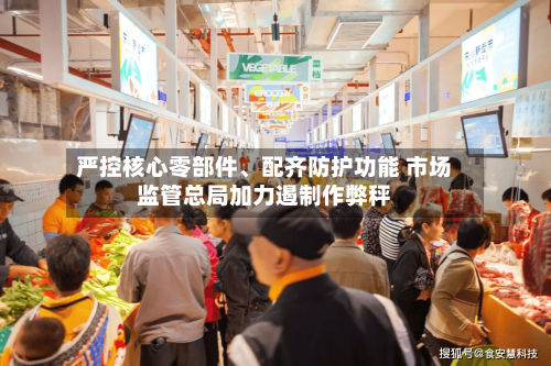 严控核心零部件、配齐防护功能 市场监管总局加力遏制作弊秤-第2张图片