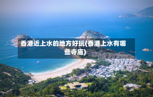 香港近上水的地方好玩(香港上水有哪些寺庙)