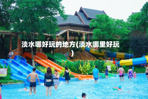 淡水哪好玩的地方(淡水哪里好玩)-第2张图片