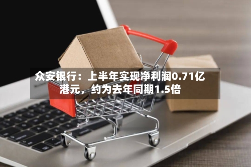 众安银行：上半年实现净利润0.71亿港元，约为去年同期1.5倍-第3张图片