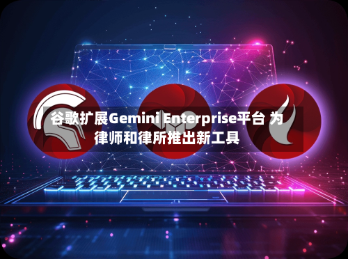 谷歌扩展Gemini Enterprise平台 为律师和律所推出新工具-第2张图片