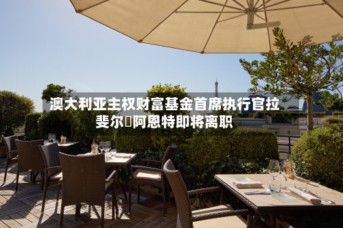 澳大利亚主权财富基金首席执行官拉斐尔・阿恩特即将离职-第2张图片
