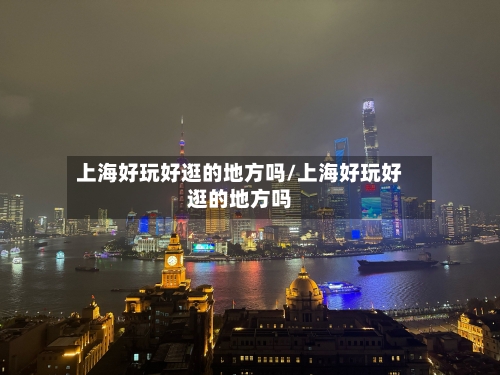 上海好玩好逛的地方吗/上海好玩好逛的地方吗-第2张图片