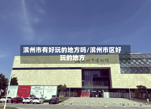滨州市有好玩的地方吗/滨州市区好玩的地方