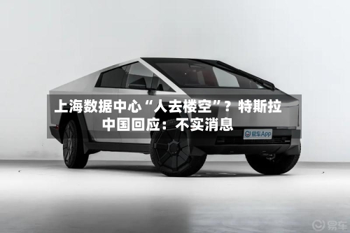 上海数据中心“人去楼空”？特斯拉中国回应：不实消息