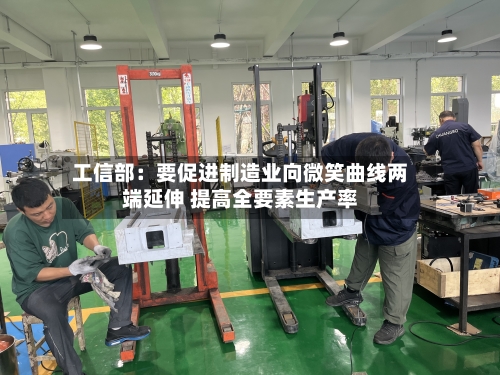 工信部：要促进制造业向微笑曲线两端延伸 提高全要素生产率