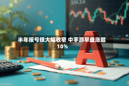 半年报亏损大幅收窄 中手游早盘涨超10%